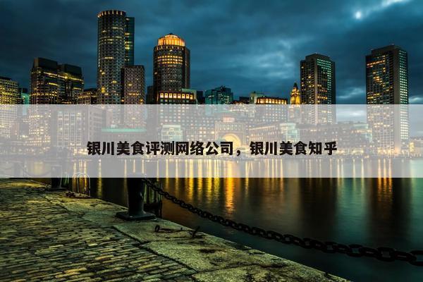 银川美食评测网络公司，银川美食知乎