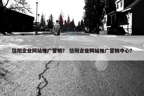 信阳企业网站推广营销？ 信阳企业网站推广营销中心？