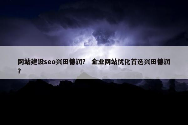 网站建设seo兴田德润？ 企业网站优化首选兴田德润？