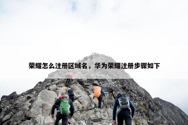 荣耀怎么注册区域名，华为荣耀注册步骤如下