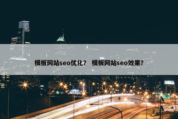 模板网站seo优化？ 模板网站seo效果？