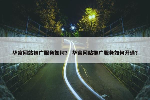 华富网站推广服务如何？ 华富网站推广服务如何开通？