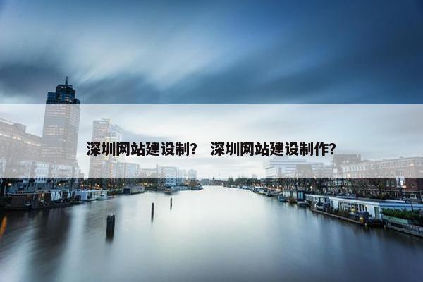 深圳网站建设制？ 深圳网站建设制作？