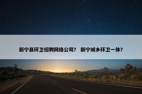 新宁县环卫招聘网络公司？ 新宁城乡环卫一体？