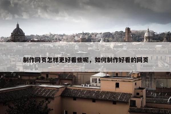 制作网页怎样更好看些呢，如何制作好看的网页