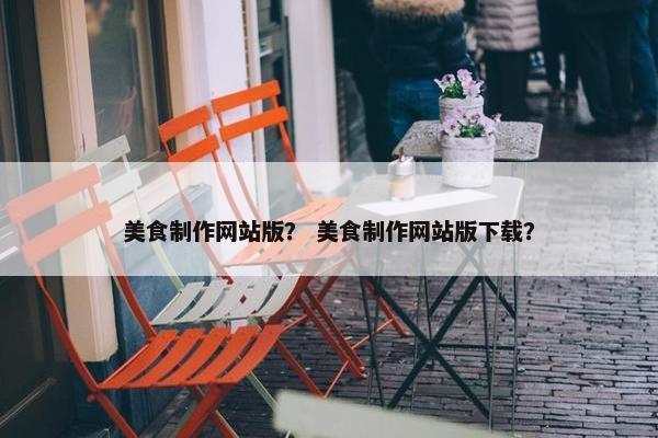 美食制作网站版？ 美食制作网站版下载？