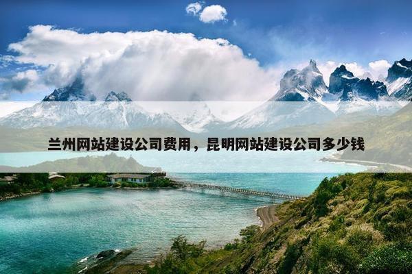 兰州网站建设公司费用，昆明网站建设公司多少钱