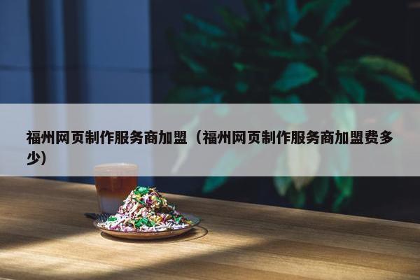 福州网页制作服务商加盟（福州网页制作服务商加盟费多少）