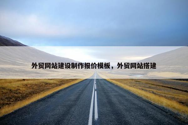 外贸网站建设制作报价模板，外贸网站搭建