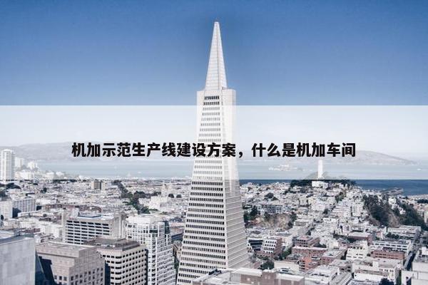 机加示范生产线建设方案，什么是机加车间