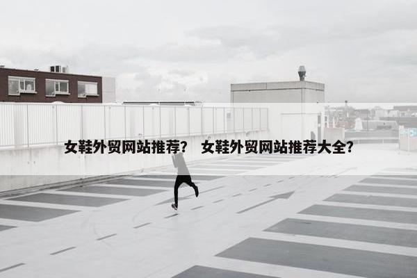 女鞋外贸网站推荐？ 女鞋外贸网站推荐大全？
