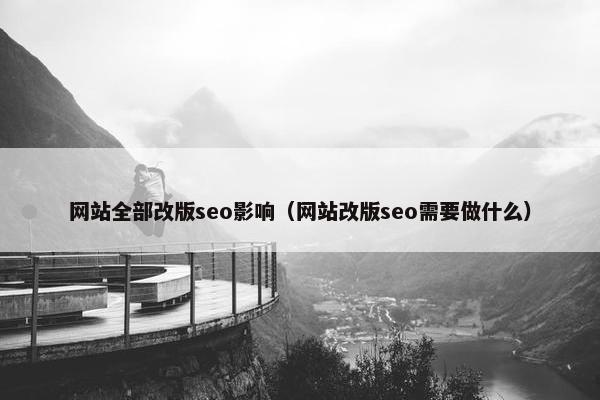 网站全部改版seo影响（网站改版seo需要做什么）