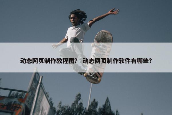 动态网页制作教程图？ 动态网页制作软件有哪些？