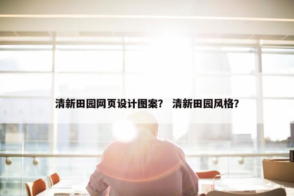 清新田园网页设计图案？ 清新田园风格？