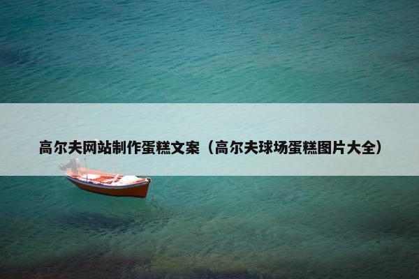 高尔夫网站制作蛋糕文案（高尔夫球场蛋糕图片大全）