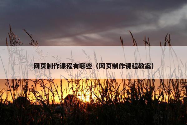 网页制作课程有哪些（网页制作课程教案）