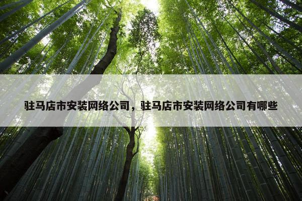 驻马店市安装网络公司，驻马店市安装网络公司有哪些