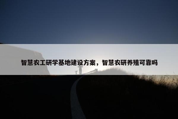 智慧农工研学基地建设方案，智慧农研养殖可靠吗