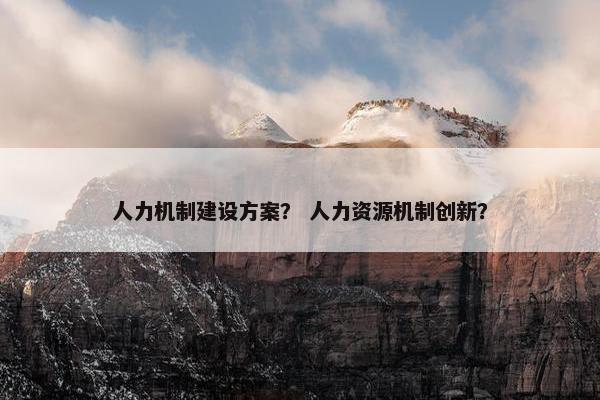 人力机制建设方案？ 人力资源机制创新？
