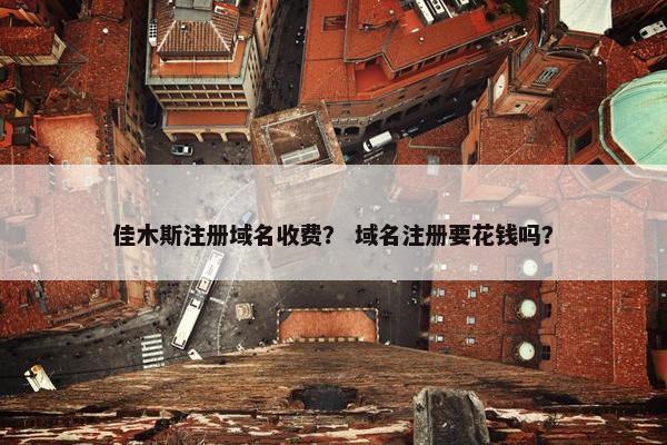 佳木斯注册域名收费？ 域名注册要花钱吗？