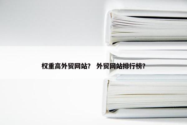 权重高外贸网站？ 外贸网站排行榜？