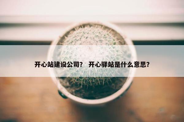 开心站建设公司？ 开心驿站是什么意思？