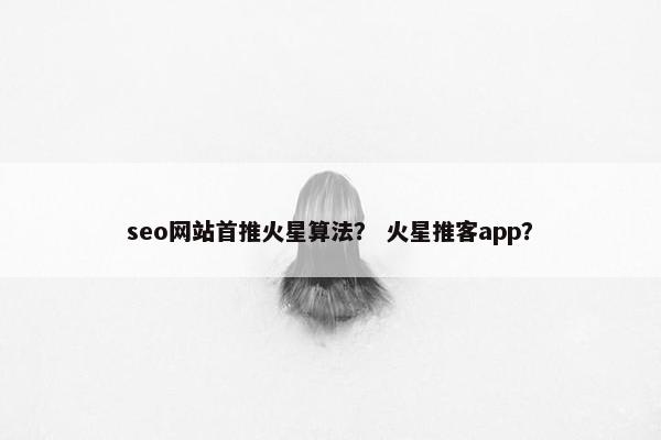 seo网站首推火星算法？ 火星推客app？
