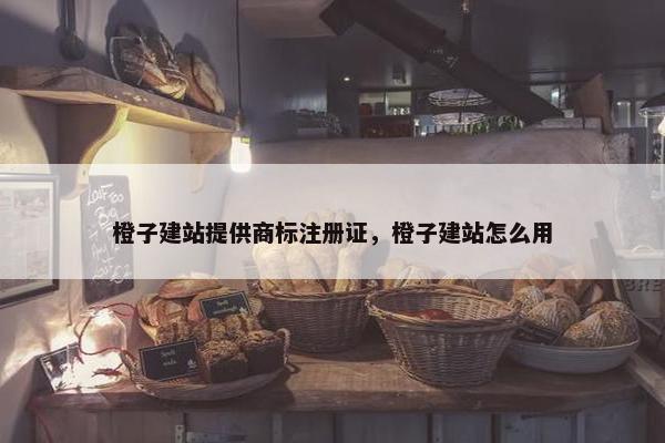 橙子建站提供商标注册证，橙子建站怎么用