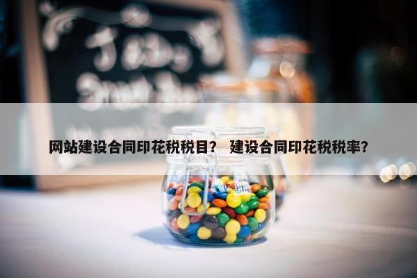 网站建设合同印花税税目？ 建设合同印花税税率？