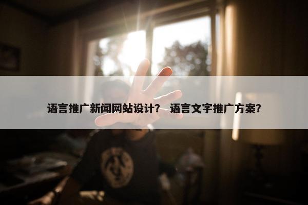 语言推广新闻网站设计？ 语言文字推广方案？