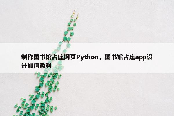 制作图书馆占座网页Python，图书馆占座app设计如何盈利
