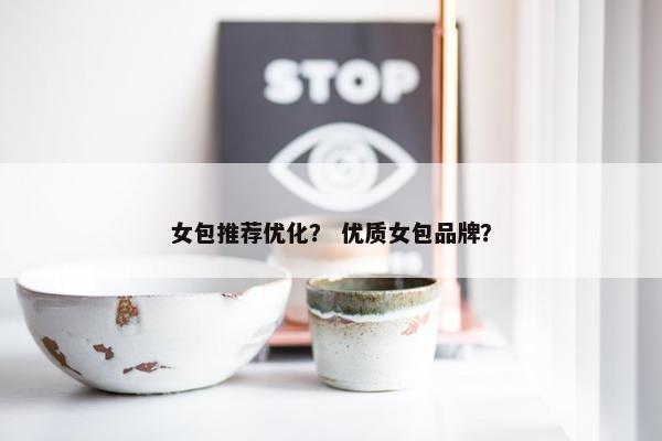 女包推荐优化？ 优质女包品牌？