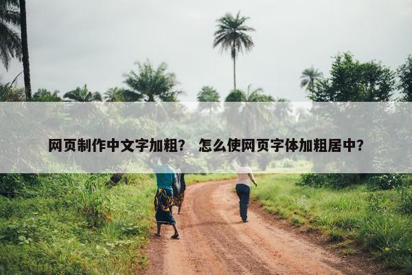 网页制作中文字加粗？ 怎么使网页字体加粗居中？