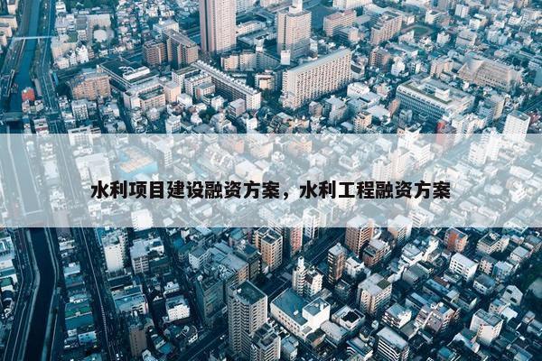 水利项目建设融资方案，水利工程融资方案