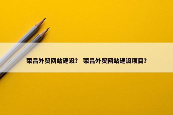 荣昌外贸网站建设？ 荣昌外贸网站建设项目？
