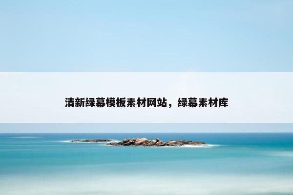 清新绿幕模板素材网站，绿幕素材库