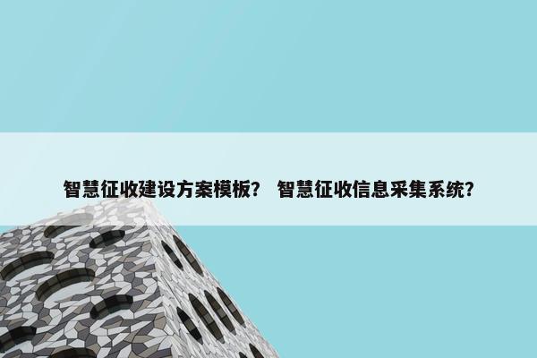 智慧征收建设方案模板？ 智慧征收信息采集系统？