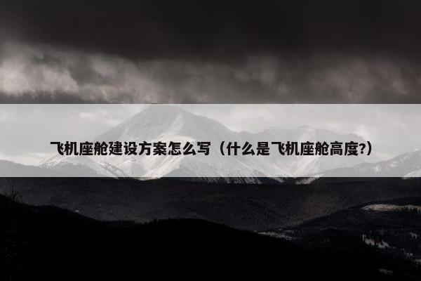 飞机座舱建设方案怎么写（什么是飞机座舱高度?）