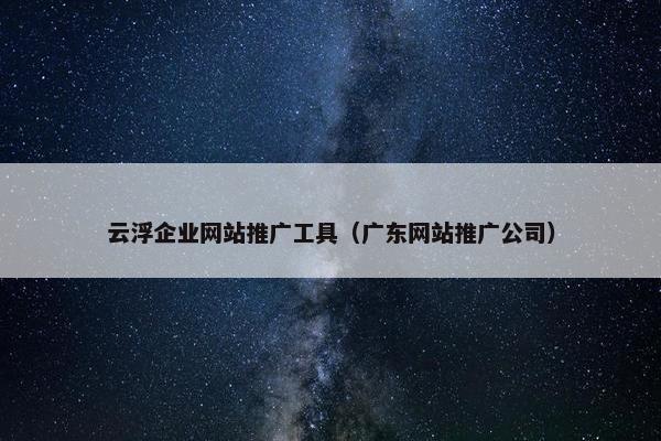 云浮企业网站推广工具（广东网站推广公司）