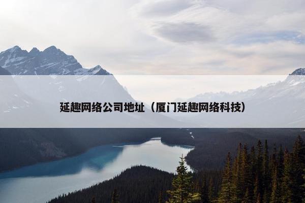 延趣网络公司地址（厦门延趣网络科技）