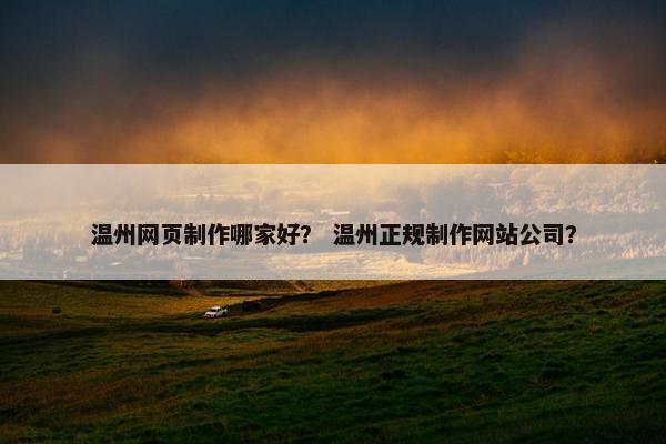 温州网页制作哪家好？ 温州正规制作网站公司？