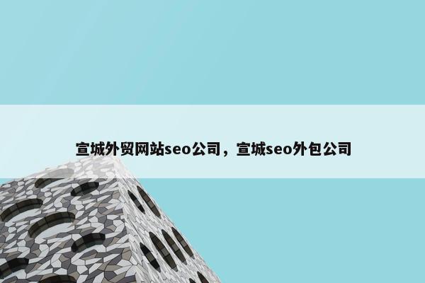 宣城外贸网站seo公司，宣城seo外包公司