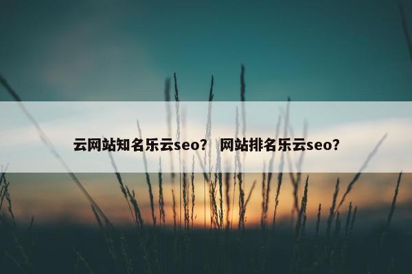 云网站知名乐云seo？ 网站排名乐云seo？