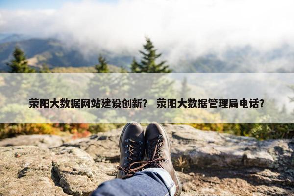 荥阳大数据网站建设创新？ 荥阳大数据管理局电话？