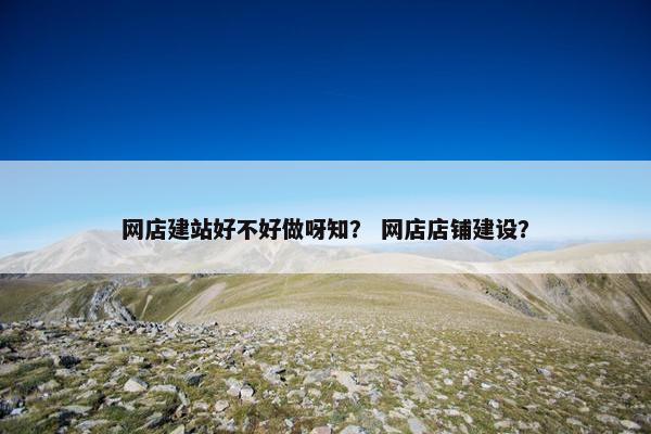 网店建站好不好做呀知？ 网店店铺建设？