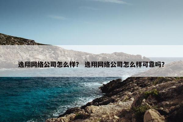 逸翔网络公司怎么样？ 逸翔网络公司怎么样可靠吗？
