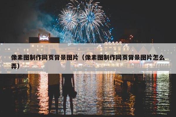 像素图制作网页背景图片（像素图制作网页背景图片怎么弄）