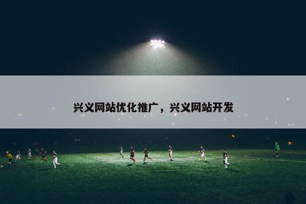 兴义网站优化推广，兴义网站开发