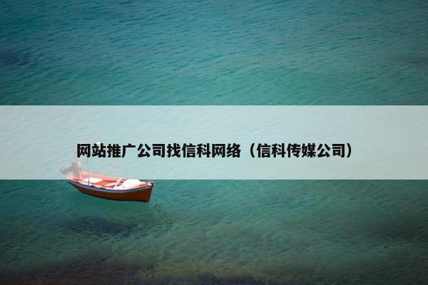 网站推广公司找信科网络（信科传媒公司）