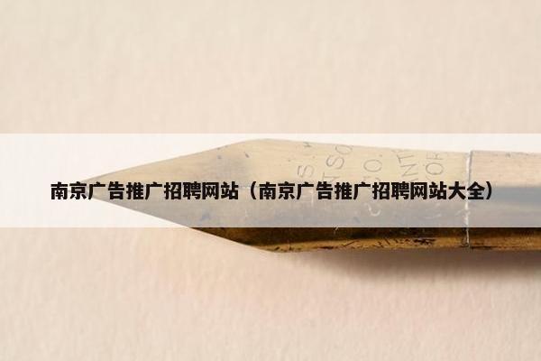 南京广告推广招聘网站（南京广告推广招聘网站大全）